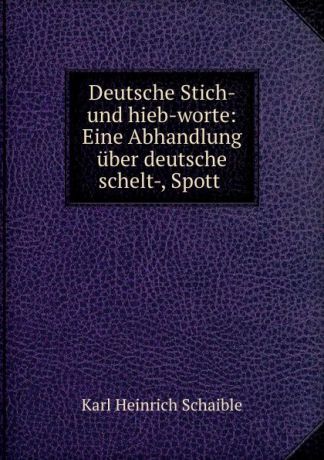 Karl Heinrich Schaible Deutsche Stich- und hieb-worte: Eine Abhandlung uber deutsche schelt-, Spott .