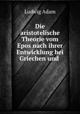 Ludwig Adam Die aristotelische Theorie vom Epos nach ihrer Entwicklung bei Griechen und .