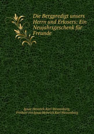 Ignaz Heinrich Karl Wessenberg Die Bergpredigt unsers Herrn und Erlosers: Ein Neujahrsgeschenk fur Freunde .