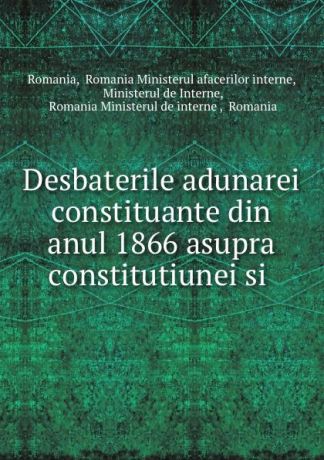 Romania Ministerul afacerilor interne Romania Desbaterile adunarei constituante din anul 1866 asupra constitutiunei si .
