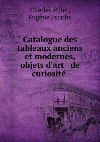 Charles Pillet Catalogue des tableaux anciens et modernes, objets d.art . de curiosite .