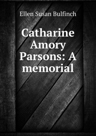 Ellen Susan Bulfinch Catharine Amory Parsons: A memorial
