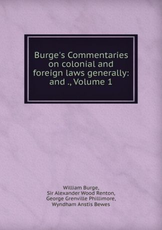 William Burge Burge.s Commentaries on colonial and foreign laws generally: and ., Volume 1