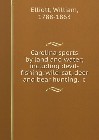 William Elliott Carolina sports by land and water; including devil-fishing, wild-cat, deer and bear hunting, .c.