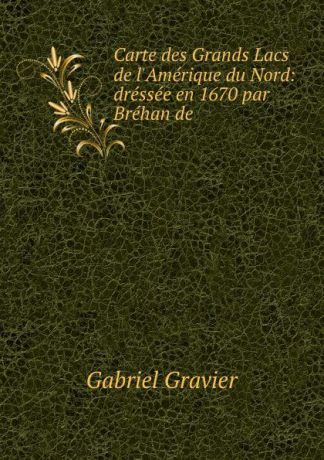 Gabriel Gravier Carte des Grands Lacs de l.Amerique du Nord: dressee en 1670 par Brehan de .