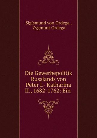 Sigismund von Ordega Die Gewerbepolitik Russlands von Peter I.- Katharina II., 1682-1762: Ein .