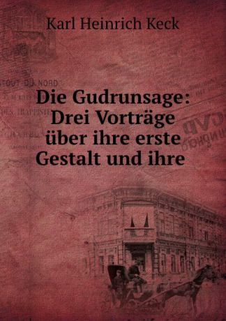 Karl Heinrich Keck Die Gudrunsage: Drei Vortrage uber ihre erste Gestalt und ihre .