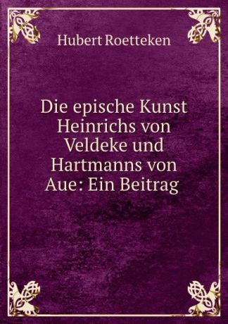 Hubert Roetteken Die epische Kunst Heinrichs von Veldeke und Hartmanns von Aue: Ein Beitrag .