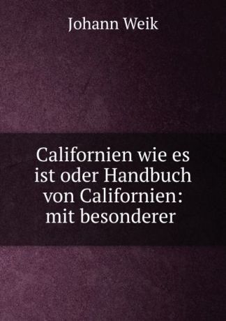 Johann Weik Californien wie es ist oder Handbuch von Californien: mit besonderer .