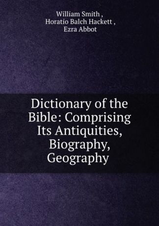 William Smith Dictionary of the Bible: Comprising Its Antiquities, Biography, Geography .