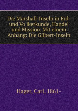 Carl Hager Die Marshall-Inseln in Erd- und Volkerkunde, Handel und Mission. Mit einem Anhang: Die Gilbert-Inseln