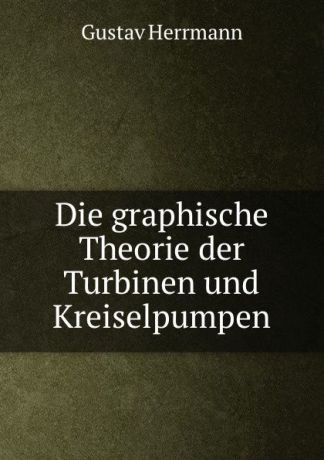 Gustav Herrmann Die graphische Theorie der Turbinen und Kreiselpumpen