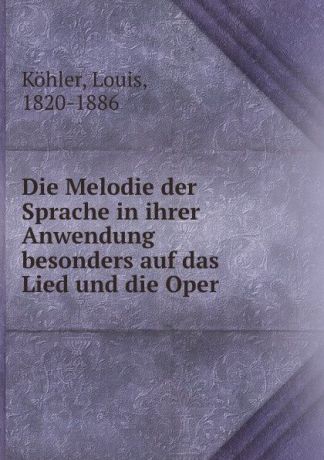 Louis Köhler Die Melodie der Sprache in ihrer Anwendung besonders auf das Lied und die Oper