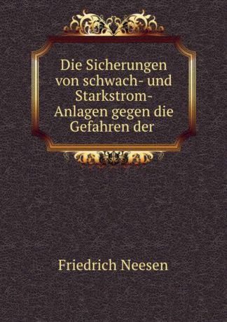 Friedrich Neesen Die Sicherungen von schwach- und Starkstrom- Anlagen gegen die Gefahren der .