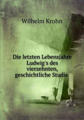 Wilhelm Krohn Die letzten Lebensjahre Ludwig.s des vierzehnten, geschichtliche Studie .