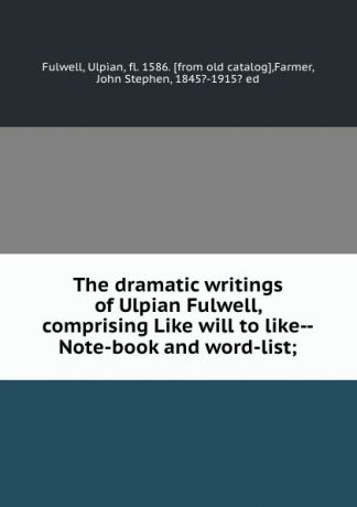 Ulpian Fulwell The dramatic writings of Ulpian Fulwell, comprising Like will to like--Note-book and word-list;