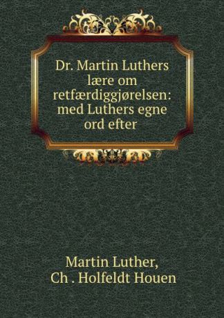 Martin Luther Dr. Martin Luthers laere om retfaerdiggj.relsen: med Luthers egne ord efter .