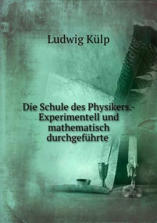Ludwig Külp Die Schule des Physikers.- Experimentell und mathematisch durchgefuhrte .