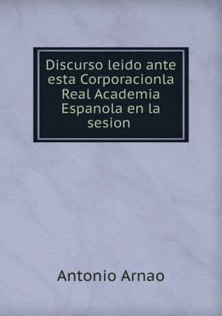 Antonio Arnao Discurso leido ante esta Corporacionla Real Academia Espanola en la sesion .