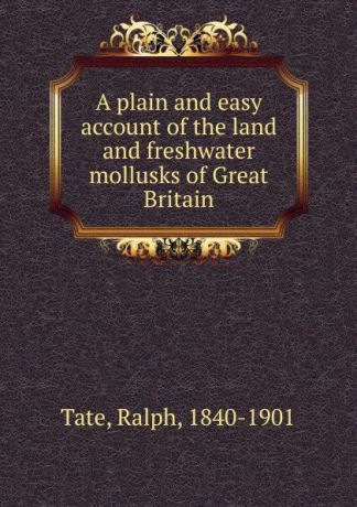 Ralph Tate A plain and easy account of the land and freshwater mollusks of Great Britain