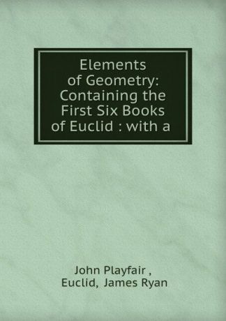 John Playfair Elements of Geometry: Containing the First Six Books of Euclid : with a .