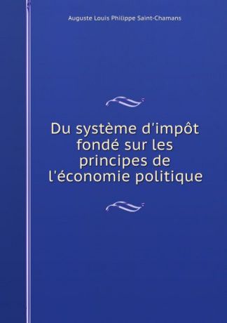 Auguste Louis Philippe Saint-Chamans Du systeme d.impot fonde sur les principes de l.economie politique