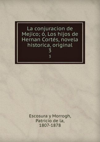 Escosura y Morrogh La conjuracion de Mejico; o, Los hijos de Hernan Cortes, novela historica, original. 3