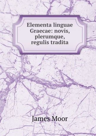 James Moor Elementa linguae Graecae: novis, plerumque, regulis tradita