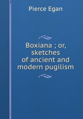 Pierce Egan Boxiana ; or, sketches of ancient and modern pugilism