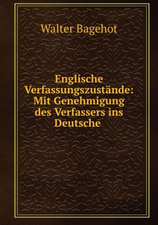 Walter Bagehot Englische Verfassungszustande: Mit Genehmigung des Verfassers ins Deutsche .
