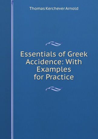 Thomas Kerchever Arnold Essentials of Greek Accidence: With Examples for Practice