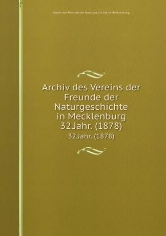 Verein der Freunde der Naturgeschichte in Mecklenburg Archiv des Vereins der Freunde der Naturgeschichte in Mecklenburg. 32.Jahr. (1878)