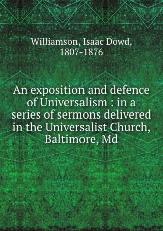 Isaac Dowd Williamson An exposition and defence of Universalism : in a series of sermons delivered in the Universalist Church, Baltimore, Md.