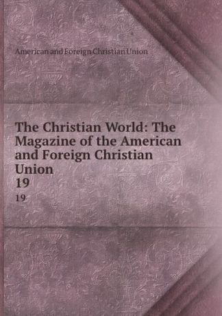 The Christian World: The Magazine of the American and Foreign Christian Union. 19