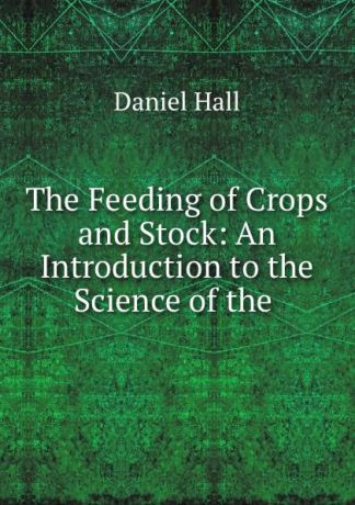 Daniel Hall The Feeding of Crops and Stock: An Introduction to the Science of the .