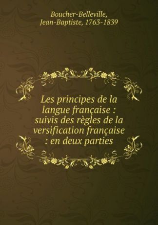 Jean-Baptiste Boucher-Belleville Les principes de la langue francaise : suivis des regles de la versification francaise : en deux parties