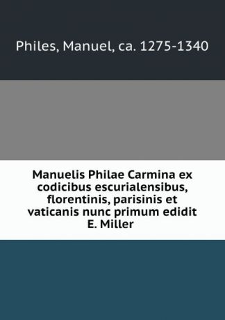 Manuel Philes Manuelis Philae Carmina ex codicibus escurialensibus, florentinis, parisinis et vaticanis nunc primum edidit E. Miller