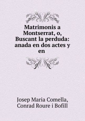 Josep Maria Comella Matrimonis a Montserrat, o, Buscant la perduda: anada en dos actes y en .