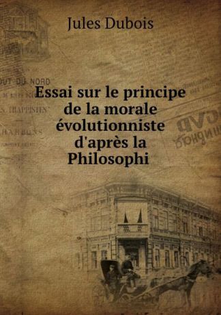 Jules Dubois Essai sur le principe de la morale evolutionniste d.apres la Philosophi .