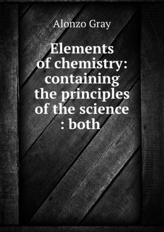 Alonzo Gray Elements of chemistry: containing the principles of the science : both .