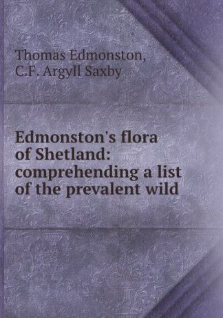 Thomas Edmonston Edmonston.s flora of Shetland: comprehending a list of the prevalent wild .
