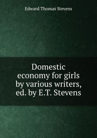 Edward Thomas Stevens Domestic economy for girls by various writers, ed. by E.T. Stevens