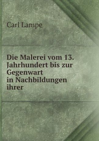 Carl Lampe Die Malerei vom 13. Jahrhundert bis zur Gegenwart in Nachbildungen ihrer .
