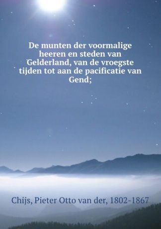Pieter Otto van der Chijs De munten der voormalige heeren en steden van Gelderland, van de vroegste tijden tot aan de pacificatie van Gend;