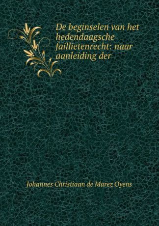 Johannes Christiaan de Marez Oyens De beginselen van het hedendaagsche faillietenrecht: naar aanleiding der .