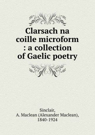 Alexander Maclean Sinclair Clarsach na coille microform : a collection of Gaelic poetry