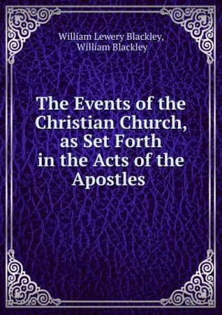 William Lewery Blackley The Events of the Christian Church, as Set Forth in the Acts of the Apostles .