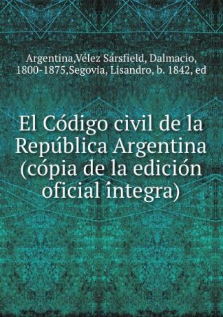 Velez Sarsfield Argentina El Codigo civil de la Republica Argentina (copia de la edicion oficial integra)