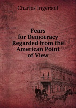 Charles Ingersoll Fears for Democracy Regarded from the American Point of View