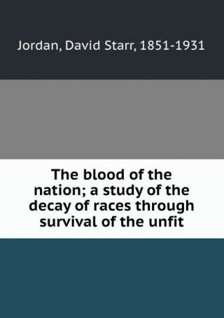 David Starr Jordan The blood of the nation; a study of the decay of races through survival of the unfit